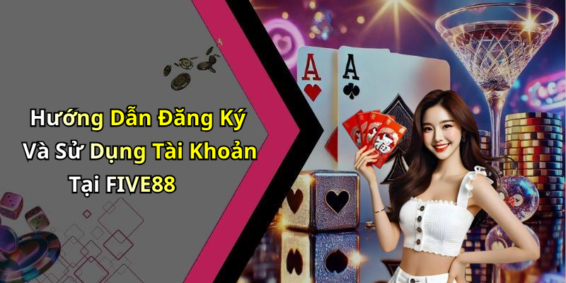 Hướng Dẫn Đăng Ký Và Sử Dụng Tài Khoản Tại FIVE88