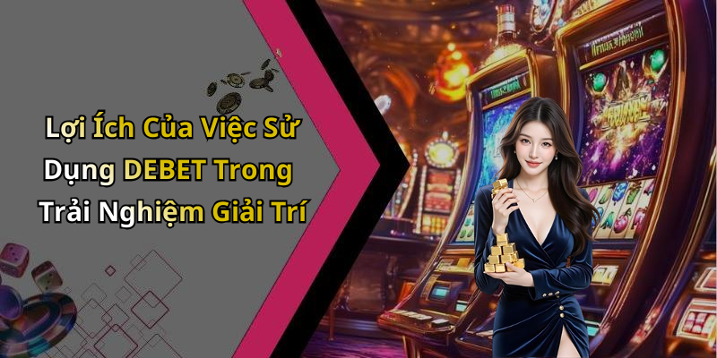 Lợi Ích Của Việc Sử Dụng DEBET Trong Trải Nghiệm Giải Trí