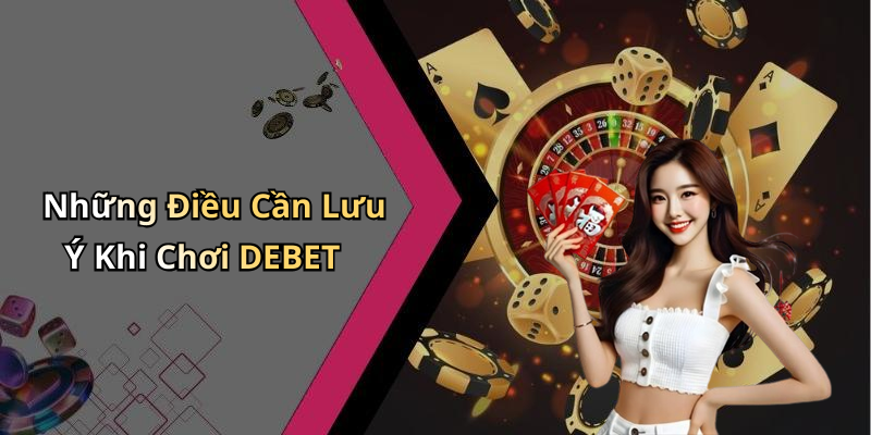 Những Điều Cần Lưu Ý Khi Chơi DEBET