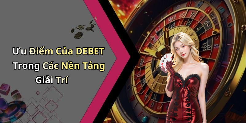 Ưu Điểm Của DEBET Trong Các Nền Tảng Giải Trí