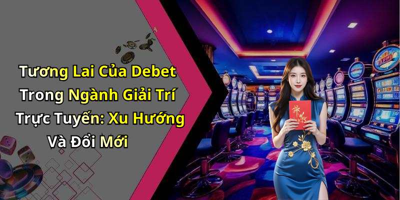 Tương Lai Của Debet Trong Ngành Giải Trí Trực Tuyến: Xu Hướng Và Đổi Mới