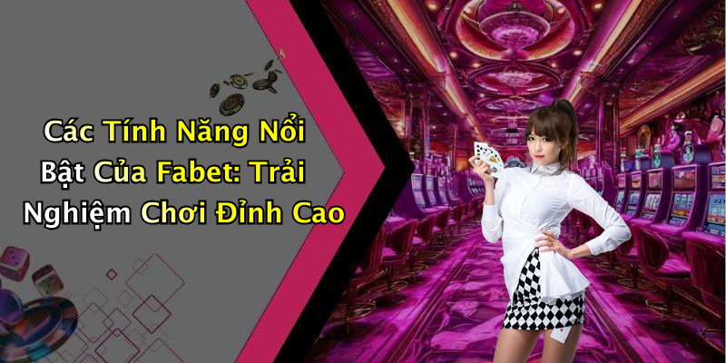 Các Tính Năng Nổi Bật Của Fabet: Trải Nghiệm Chơi Đỉnh Cao