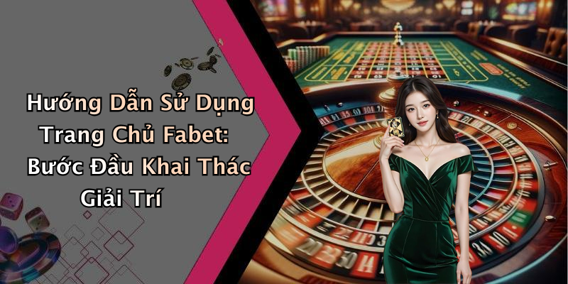 Hướng Dẫn Sử Dụng Trang Chủ Fabet: Bước Đầu Khai Thác Giải Trí