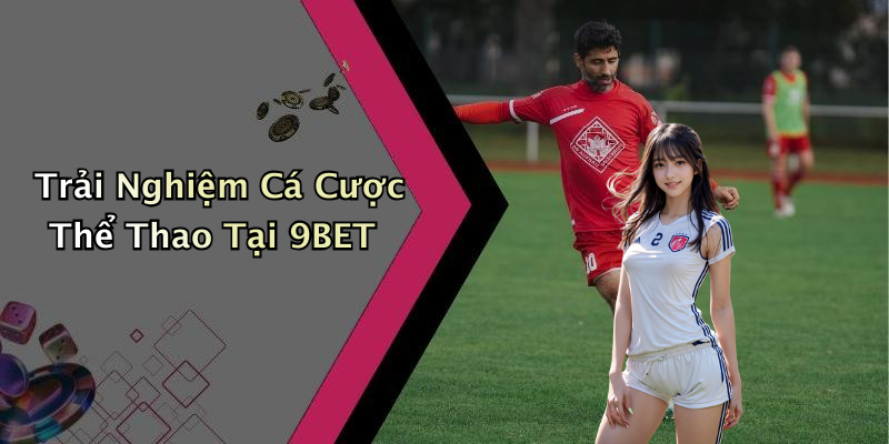 Trải Nghiệm Cá Cược Thể Thao Tại 9BET