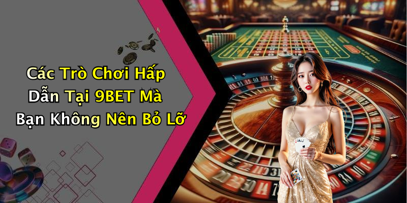 Các Trò Chơi Hấp Dẫn Tại 9BET Mà Bạn Không Nên Bỏ Lỡ