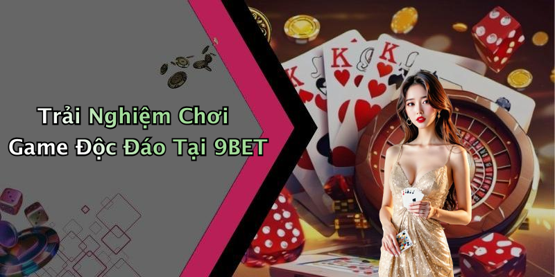 Trải Nghiệm Chơi Game Độc Đáo Tại 9BET