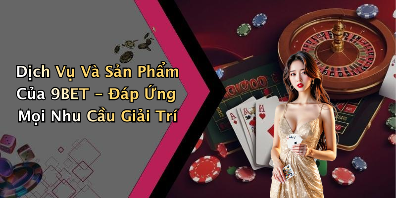 Dịch Vụ Và Sản Phẩm Của 9BET - Đáp Ứng Mọi Nhu Cầu Giải Trí