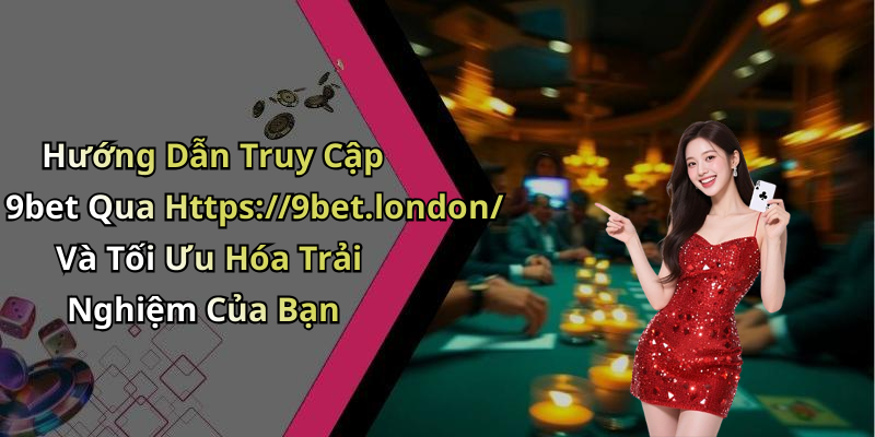 Hướng Dẫn Truy Cập 9bet Qua Https://9bet.london/ Và Tối Ưu Hóa Trải Nghiệm Của Bạn