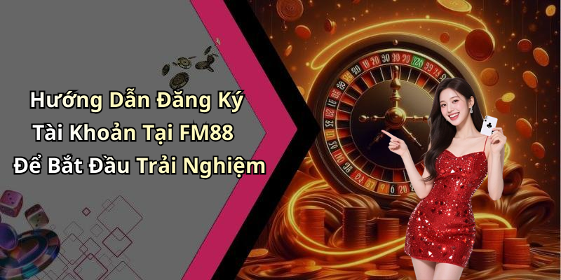 Hướng Dẫn Đăng Ký Tài Khoản Tại FM88 Để Bắt Đầu Trải Nghiệm