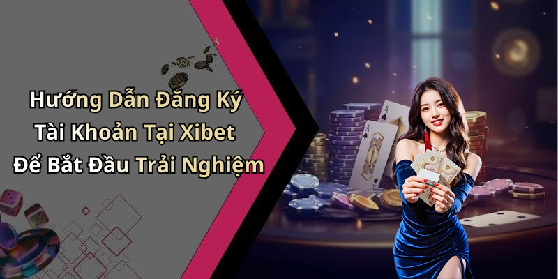 Hướng Dẫn Đăng Ký Tài Khoản Tại Xibet Để Bắt Đầu Trải Nghiệm