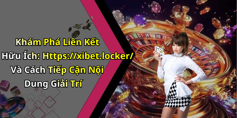 Khám Phá Liên Kết Hữu Ích: Https://xibet.locker/ Và Cách Tiếp Cận Nội Dung Giải Trí