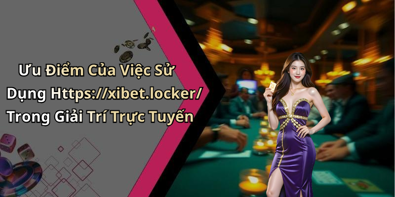 Ưu Điểm Của Việc Sử Dụng Https://xibet.locker/ Trong Giải Trí Trực Tuyến