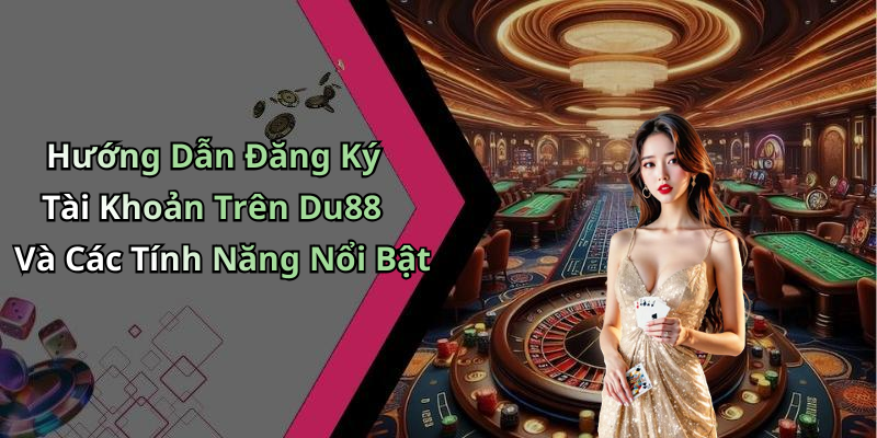 Hướng Dẫn Đăng Ký Tài Khoản Trên Du88 Và Các Tính Năng Nổi Bật