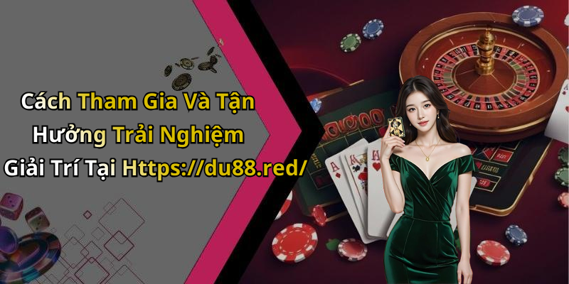 Cách Tham Gia Và Tận Hưởng Trải Nghiệm Giải Trí Tại Https://du88.red/
