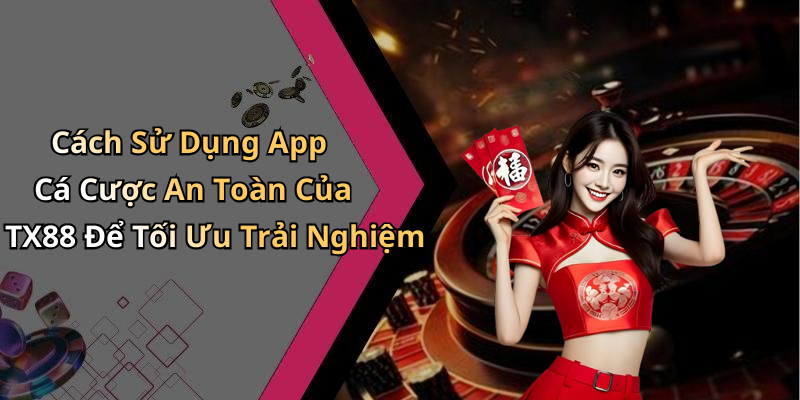 Cách Sử Dụng App Cá Cược An Toàn Của TX88 Để Tối Ưu Trải Nghiệm