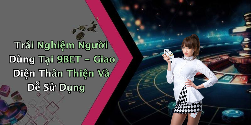 Trải Nghiệm Người Dùng Tại 9BET - Giao Diện Thân Thiện Và Dễ Sử Dụng