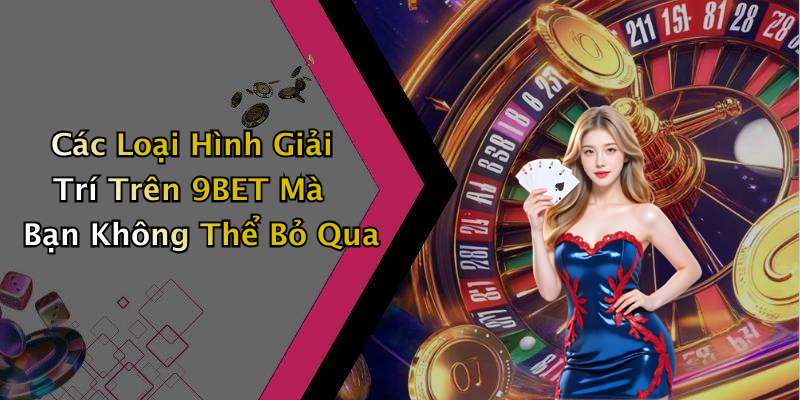Các Loại Hình Giải Trí Trên 9BET Mà Bạn Không Thể Bỏ Qua