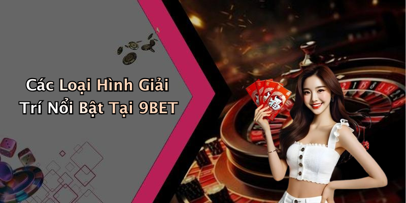 Các Loại Hình Giải Trí Nổi Bật Tại 9BET