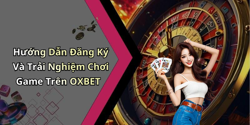 Hướng Dẫn Đăng Ký Và Trải Nghiệm Chơi Game Trên OXBET