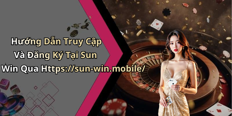 Hướng Dẫn Truy Cập Và Đăng Ký Tại Sun Win Qua Https://sun-win.mobile/