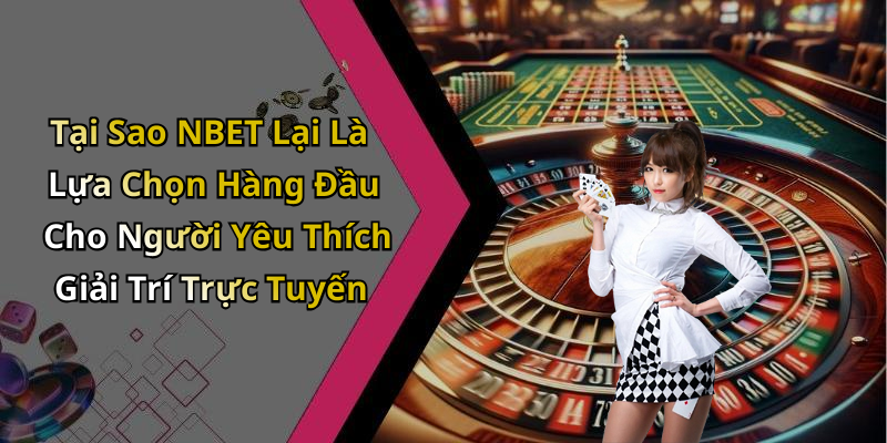 Tại Sao NBET Lại Là Lựa Chọn Hàng Đầu Cho Người Yêu Thích Giải Trí Trực Tuyến