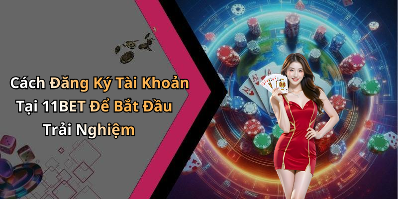 Cách Đăng Ký Tài Khoản Tại 11BET Để Bắt Đầu Trải Nghiệm