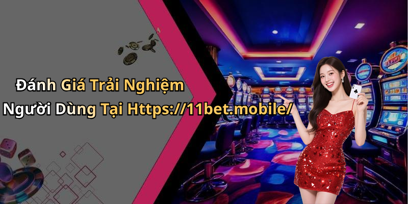 Đánh Giá Trải Nghiệm Người Dùng Tại Https://11bet.mobile/