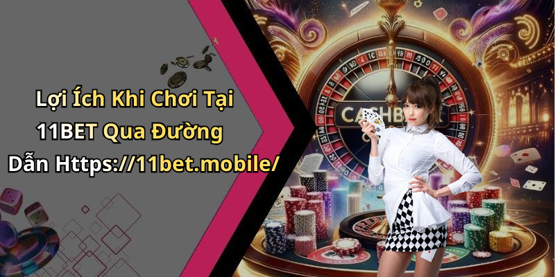Lợi Ích Khi Chơi Tại 11BET Qua Đường Dẫn Https://11bet.mobile/