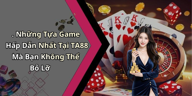 . Những Tựa Game Hấp Dẫn Nhất Tại TA88 Mà Bạn Không Thể Bỏ Lỡ