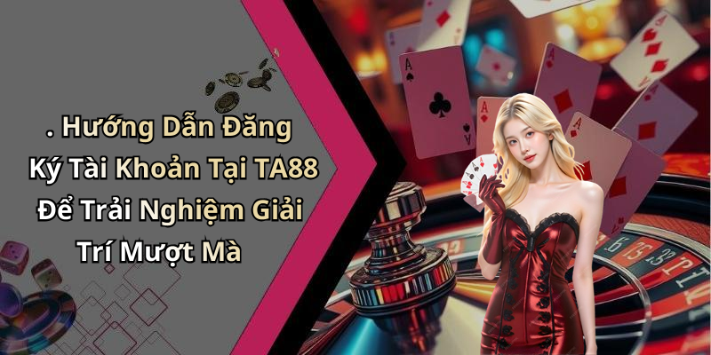 . Hướng Dẫn Đăng Ký Tài Khoản Tại TA88 Để Trải Nghiệm Giải Trí Mượt Mà