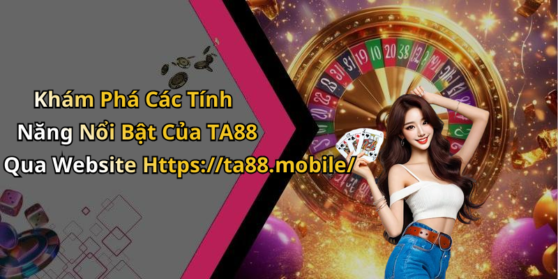 Khám Phá Các Tính Năng Nổi Bật Của TA88 Qua Website Https://ta88.mobile/