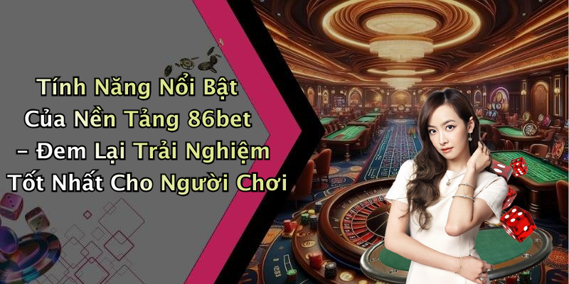 Tính Năng Nổi Bật Của Nền Tảng 86bet - Đem Lại Trải Nghiệm Tốt Nhất Cho Người Chơi