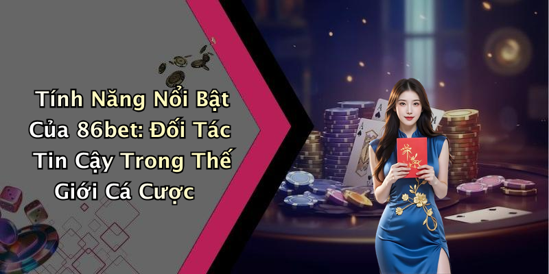Tính Năng Nổi Bật Của 86bet: Đối Tác Tin Cậy Trong Thế Giới Cá Cược