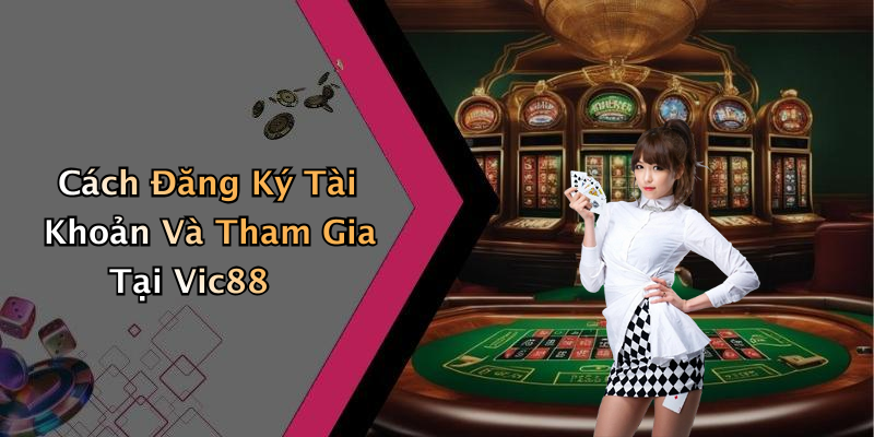 Cách Đăng Ký Tài Khoản Và Tham Gia Tại Vic88