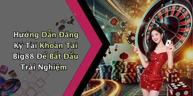 Hướng Dẫn Đăng Ký Tài Khoản Tại Big88 Để Bắt Đầu Trải Nghiệm