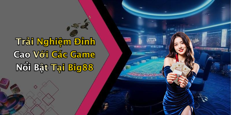 Trải Nghiệm Đỉnh Cao Với Các Game Nổi Bật Tại Big88