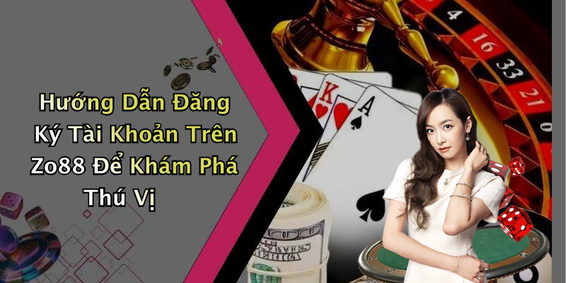 Hướng Dẫn Đăng Ký Tài Khoản Trên Zo88 Để Khám Phá Thú Vị