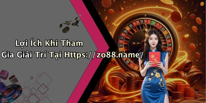 Lợi Ích Khi Tham Gia Giải Trí Tại Https://zo88.name/