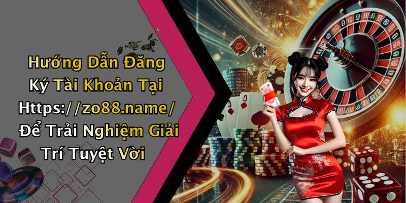 Hướng Dẫn Đăng Ký Tài Khoản Tại Https://zo88.name/ Để Trải Nghiệm Giải Trí Tuyệt Vời