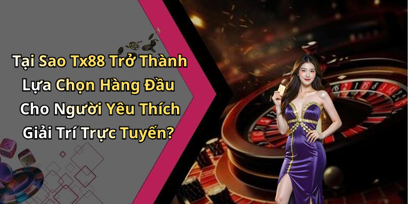 Tại Sao Tx88 Trở Thành Lựa Chọn Hàng Đầu Cho Người Yêu Thích Giải Trí Trực Tuyến?