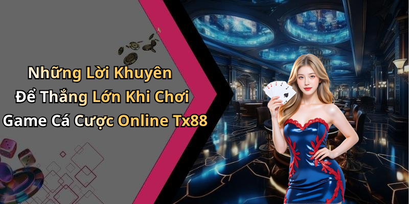 Những Lời Khuyên Để Thắng Lớn Khi Chơi Game Cá Cược Online Tx88
