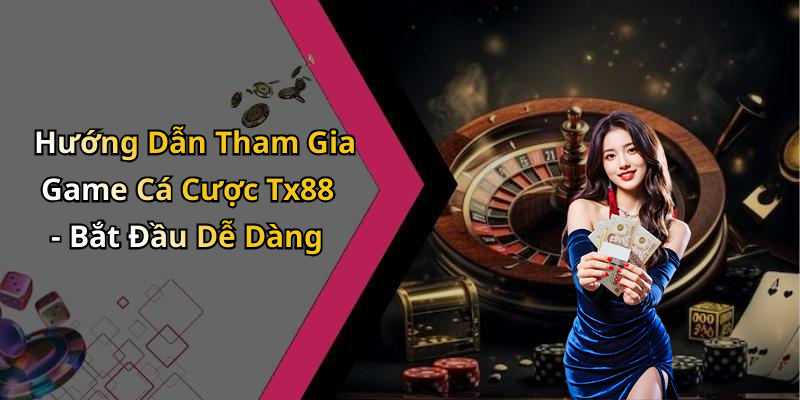 Hướng Dẫn Tham Gia Game Cá Cược Tx88 - Bắt Đầu Dễ Dàng
