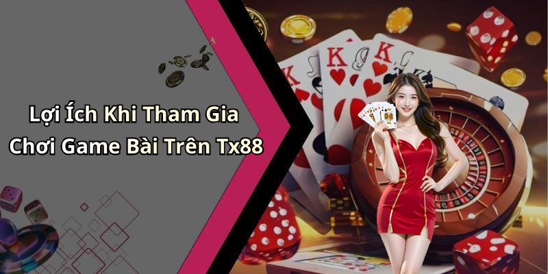 Lợi Ích Khi Tham Gia Chơi Game Bài Trên Tx88
