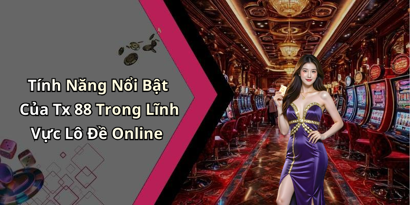Tính Năng Nổi Bật Của Tx 88 Trong Lĩnh Vực Lô Đề Online