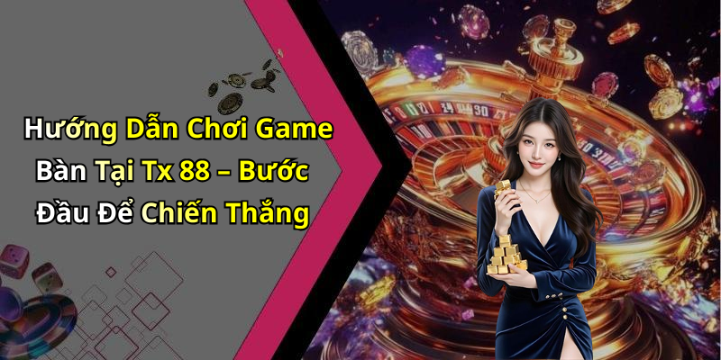 Hướng Dẫn Chơi Game Bàn Tại Tx 88 – Bước Đầu Để Chiến Thắng