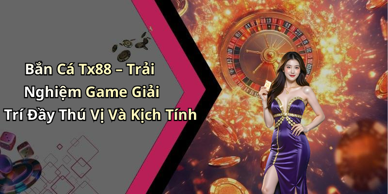 Bắn Cá Tx88 – Trải Nghiệm Game Giải Trí Đầy Thú Vị Và Kịch Tính