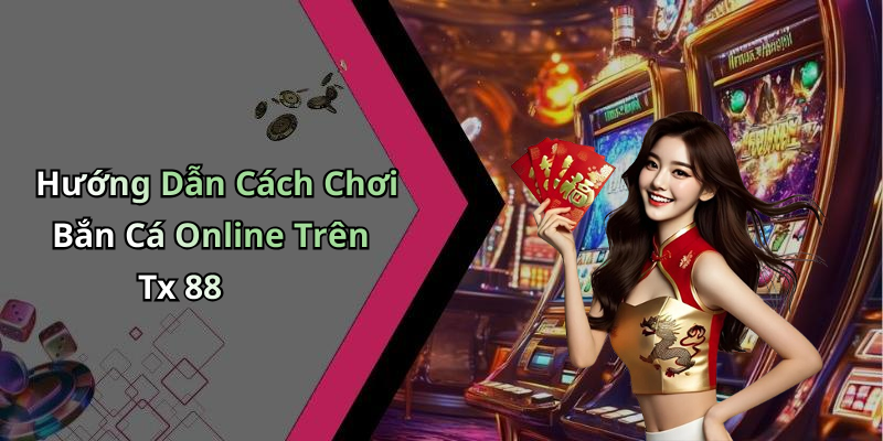 Hướng Dẫn Cách Chơi Bắn Cá Online Trên Tx 88