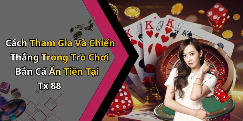 Cách Tham Gia Và Chiến Thắng Trong Trò Chơi Bắn Cá Ăn Tiền Tại Tx 88