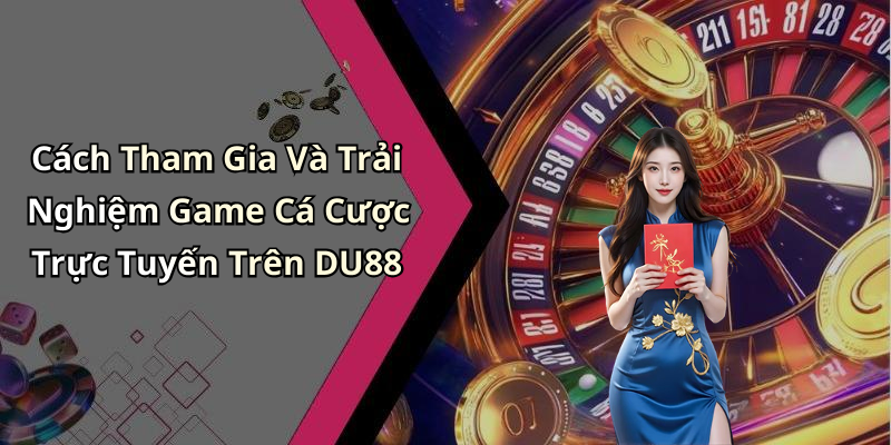 Cách Tham Gia Và Trải Nghiệm Game Cá Cược Trực Tuyến Trên DU88