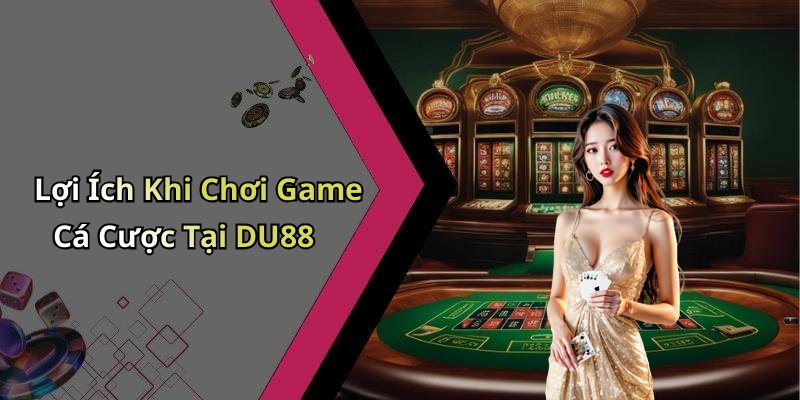 Lợi Ích Khi Chơi Game Cá Cược Tại DU88